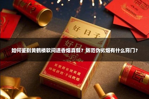 如何鉴别黄鹤楼软问道香烟真假？防范伪劣烟有什么窍门？