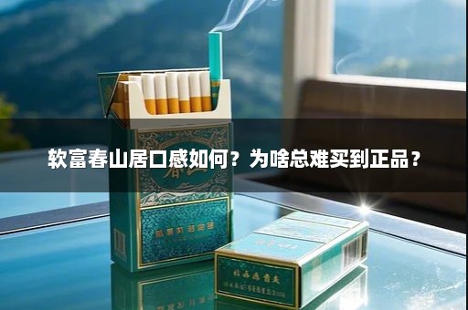 软富春山居口感如何？为啥总难买到正品？